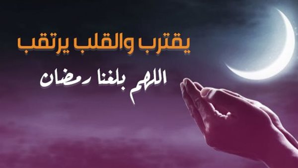 اللهم بلغنا ونحن في أحسن حال.. أجمل أدعية استقبال رمضان 2025